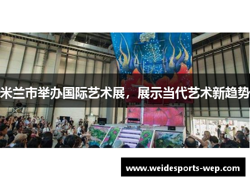 米兰市举办国际艺术展，展示当代艺术新趋势